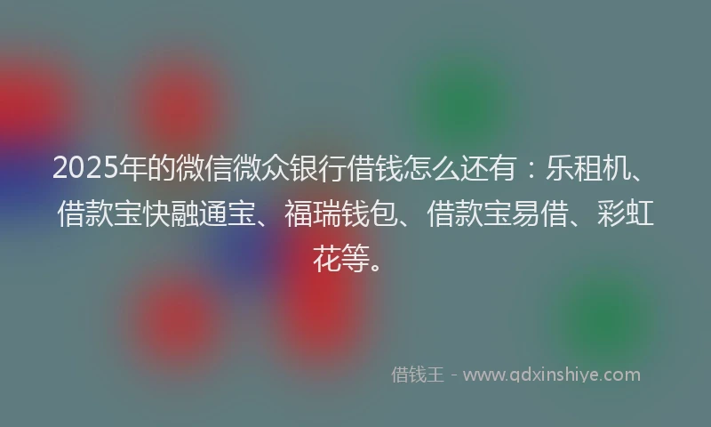 2025年的微信微众银行借钱怎么还有：乐租机、借款宝快融通宝、福瑞钱包、借款宝易借、彩虹花等。