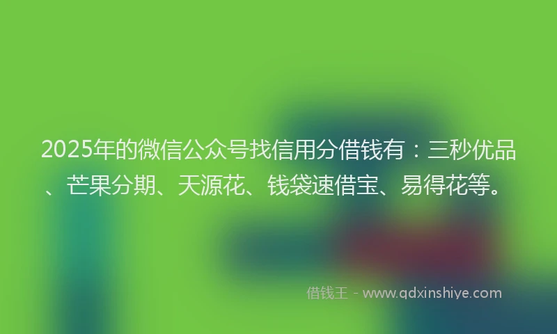 2025年的微信公众号找信用分借钱有：三秒优品、芒果分期、天源花、钱袋速借宝、易得花等。