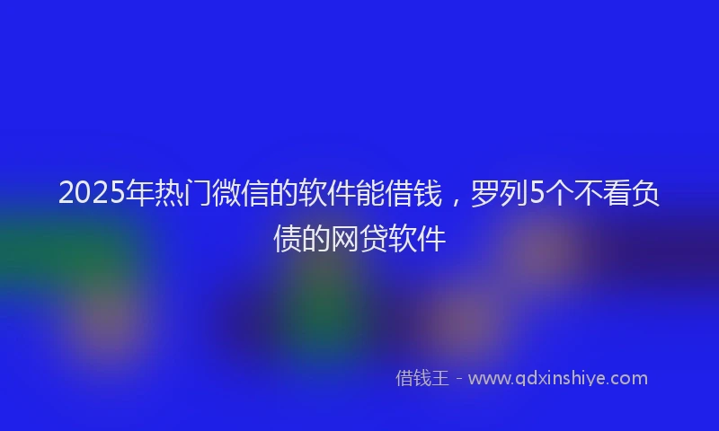 2025年热门微信的软件能借钱，罗列5个不看负债的网贷软件