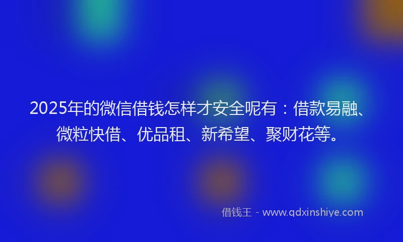 2025年的微信借钱怎样才安全呢有：借款易融、微粒快借、优品租、新希望、聚财花等。