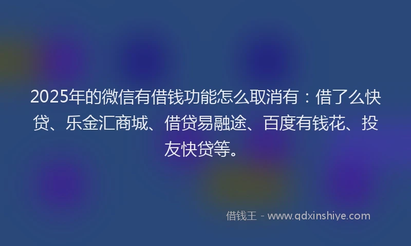 2025年的微信有借钱功能怎么取消有：借了么快贷、乐金汇商城、借贷易融途、百度有钱花、投友快贷等。
