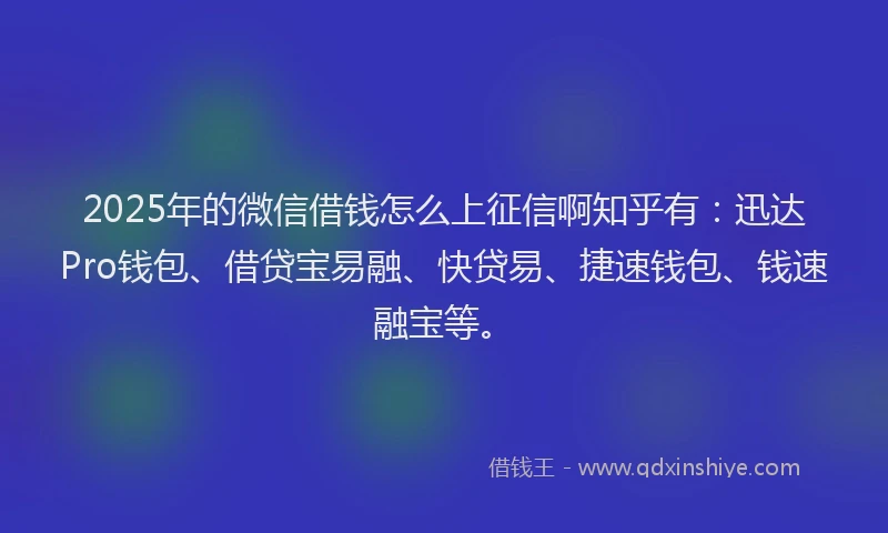 2025年的微信借钱怎么上征信啊知乎有：迅达Pro钱包、借贷宝易融、快贷易、捷速钱包、钱速融宝等。