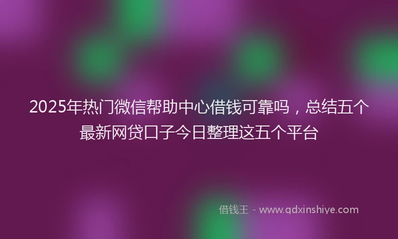 2025年热门微信帮助中心借钱可靠吗，总结五个最新网贷口子今日整理这五个平台