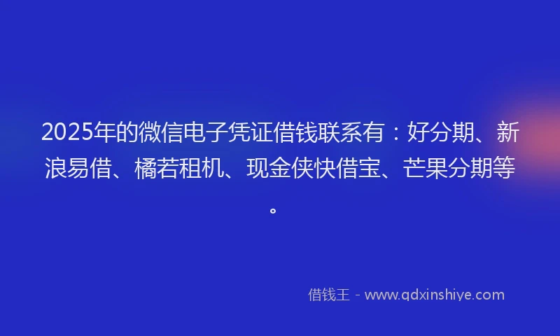 2025年的微信电子凭证借钱联系有：好分期、新浪易借、橘若租机、现金侠快借宝、芒果分期等。