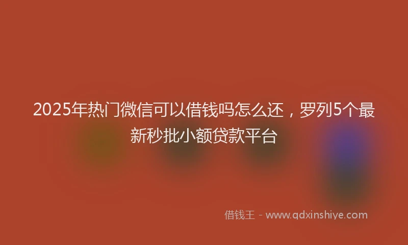 2025年热门微信可以借钱吗怎么还，罗列5个最新秒批小额贷款平台