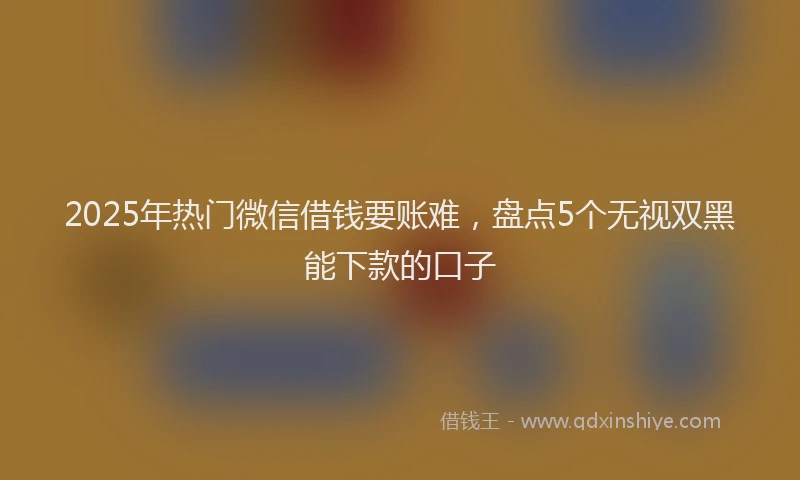 2025年热门微信借钱要账难，盘点5个无视双黑能下款的口子