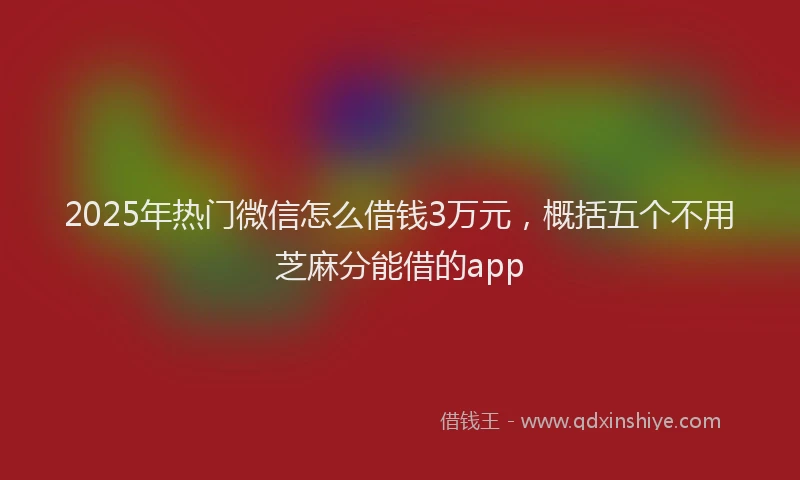 2025年热门微信怎么借钱3万元，概括五个不用芝麻分能借的app