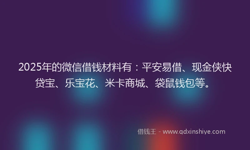 2025年的微信借钱材料有：平安易借、现金侠快贷宝、乐宝花、米卡商城、袋鼠钱包等。