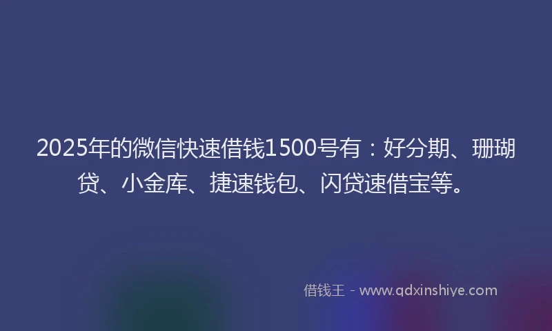 2025年的微信快速借钱1500号有：好分期、珊瑚贷、小金库、捷速钱包、闪贷速借宝等。