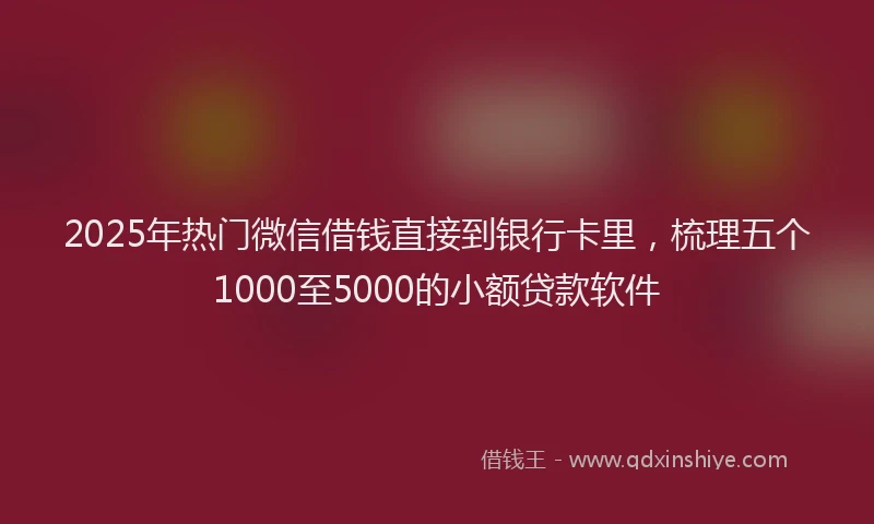 2025年热门微信借钱直接到银行卡里，梳理五个1000至5000的小额贷款软件