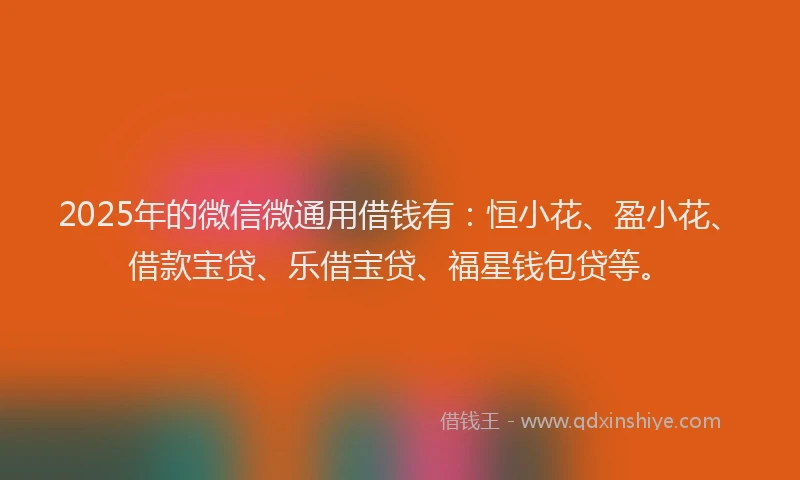 2025年的微信微通用借钱有：恒小花、盈小花、借款宝贷、乐借宝贷、福星钱包贷等。