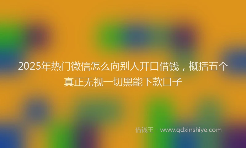2025年热门微信怎么向别人开口借钱，概括五个真正无视一切黑能下款口子