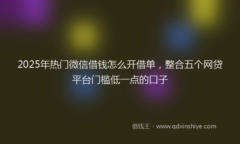 2025年热门微信借钱怎么开借单，整合五个网贷平台门槛低一点的口子