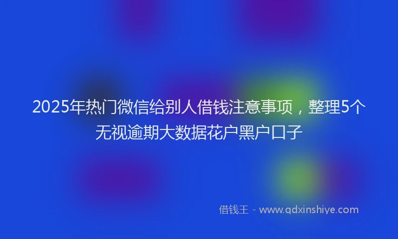 2025年热门微信给别人借钱注意事项，整理5个无视逾期大数据花户黑户口子