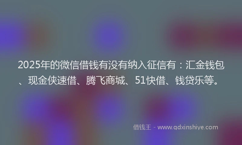 2025年的微信借钱有没有纳入征信有：汇金钱包、现金侠速借、腾飞商城、51快借、钱贷乐等。