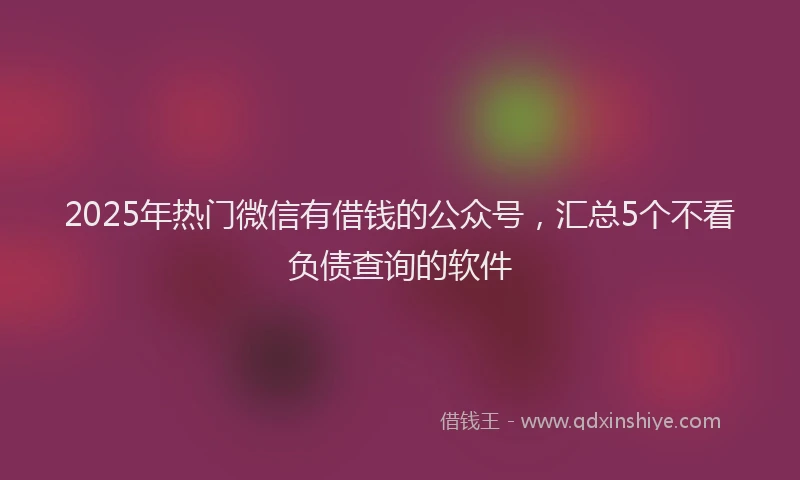 2025年热门微信有借钱的公众号，汇总5个不看负债查询的软件