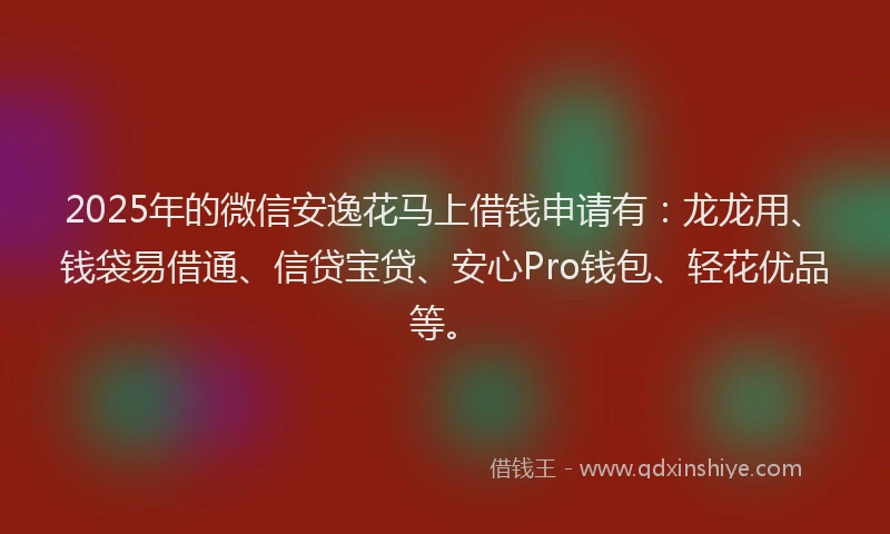 2025年的微信安逸花马上借钱申请有：龙龙用、钱袋易借通、信贷宝贷、安心Pro钱包、轻花优品等。