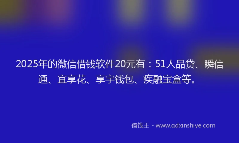 2025年的微信借钱软件20元有：51人品贷、瞬信通、宜享花、享宇钱包、疾融宝盒等。