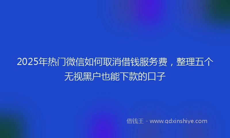 2025年热门微信如何取消借钱服务费，整理五个无视黑户也能下款的口子