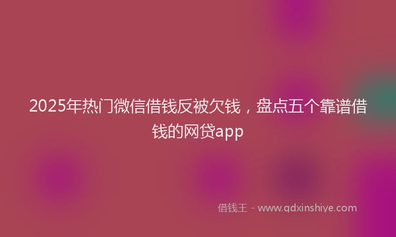2025年热门微信借钱反被欠钱，盘点五个靠谱借钱的网贷app