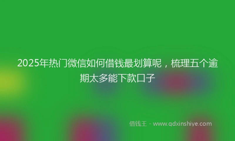 2025年热门微信如何借钱最划算呢，梳理五个逾期太多能下款口子