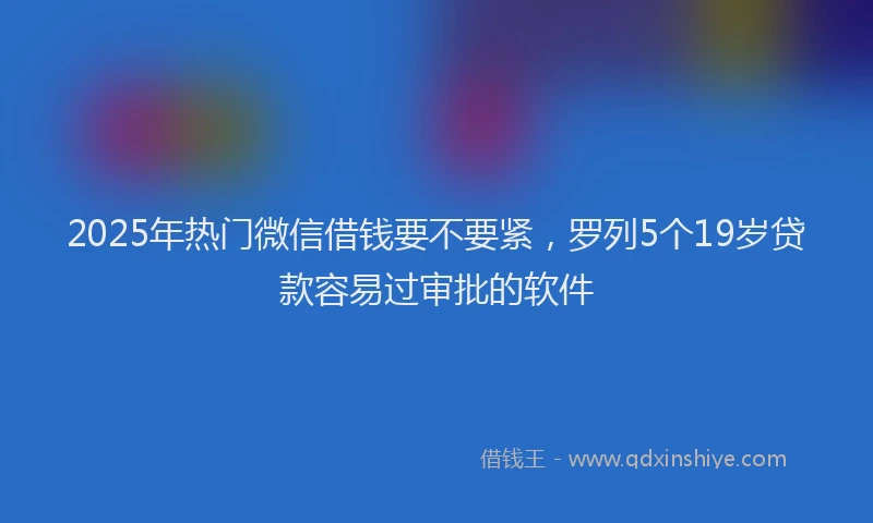 2025年热门微信借钱要不要紧，罗列5个19岁贷款容易过审批的软件