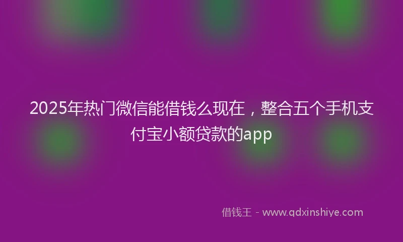 2025年热门微信能借钱么现在，整合五个手机支付宝小额贷款的app