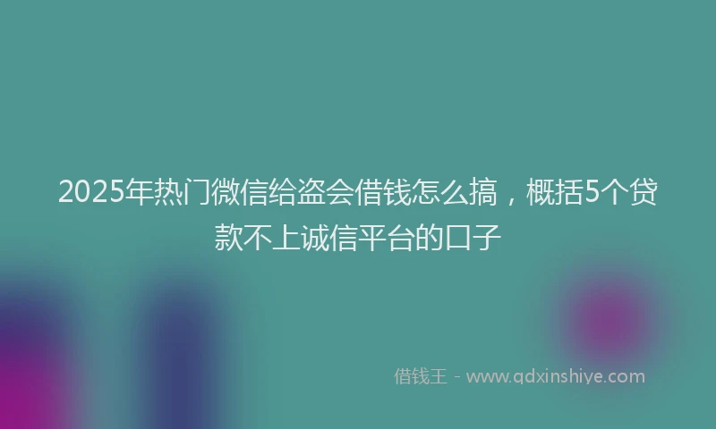 2025年热门微信给盗会借钱怎么搞，概括5个贷款不上诚信平台的口子