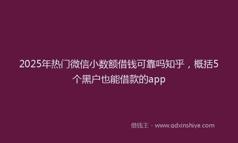2025年热门微信小数额借钱可靠吗知乎，概括5个黑户也能借款的app