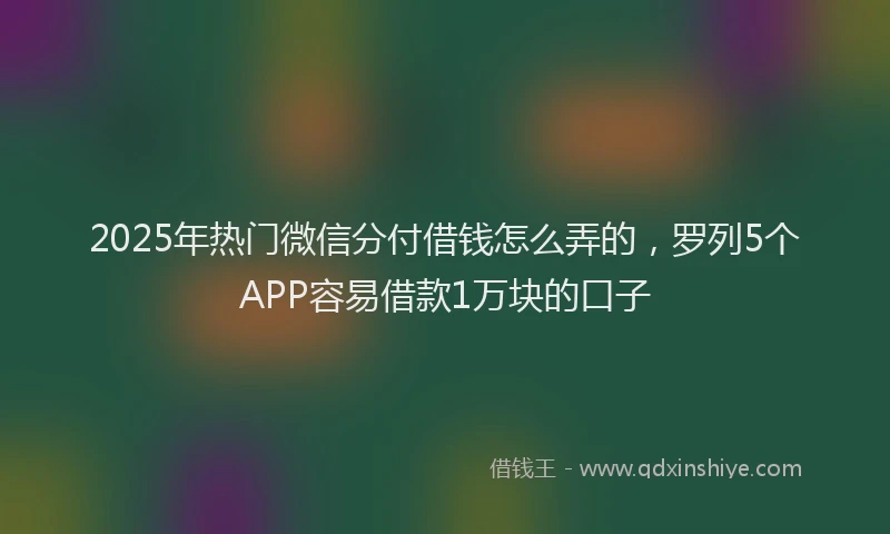 2025年热门微信分付借钱怎么弄的，罗列5个APP容易借款1万块的口子