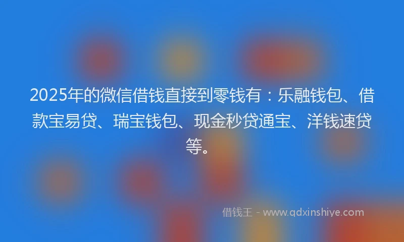 2025年的微信借钱直接到零钱有：乐融钱包、借款宝易贷、瑞宝钱包、现金秒贷通宝、洋钱速贷等。