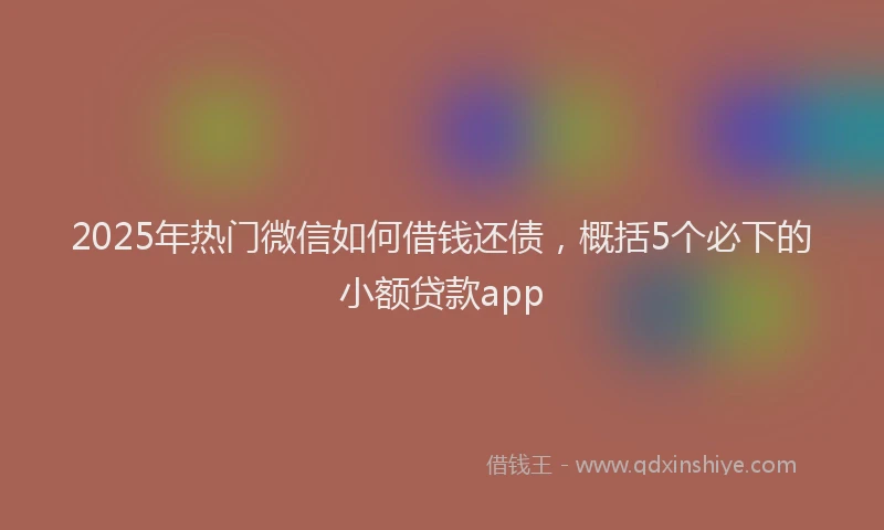 2025年热门微信如何借钱还债，概括5个必下的小额贷款app