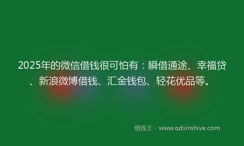 2025年的微信借钱很可怕有：瞬借通途、幸福贷、新浪微博借钱、汇金钱包、轻花优品等。