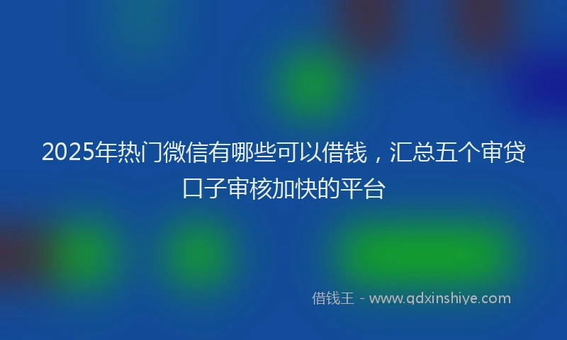2025年热门微信有哪些可以借钱，汇总五个审贷口子审核加快的平台