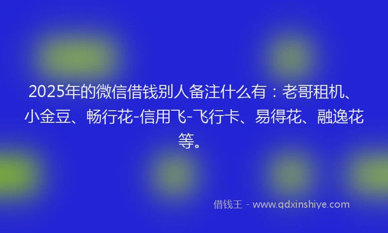 2025年的微信借钱别人备注什么有：老哥租机、小金豆、畅行花-信用飞-飞行卡、易得花、融逸花等。