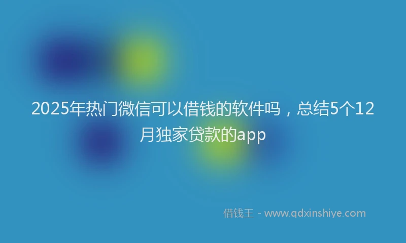 2025年热门微信可以借钱的软件吗，总结5个12月独家贷款的app