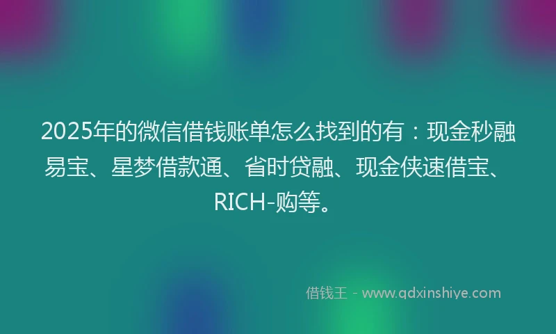 2025年的微信借钱账单怎么找到的有：现金秒融易宝、星梦借款通、省时贷融、现金侠速借宝、RICH-购等。