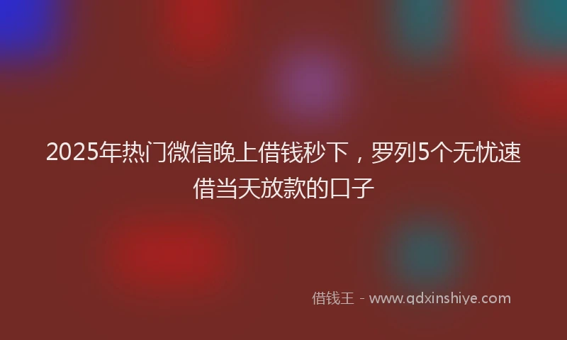 2025年热门微信晚上借钱秒下，罗列5个无忧速借当天放款的口子
