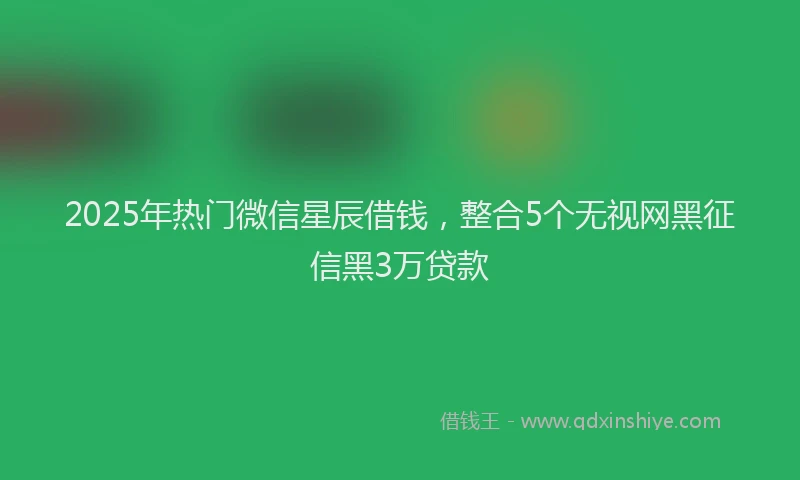 2025年热门微信星辰借钱，整合5个无视网黑征信黑3万贷款