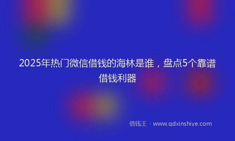 2025年热门微信借钱的海林是谁，盘点5个靠谱借钱利器