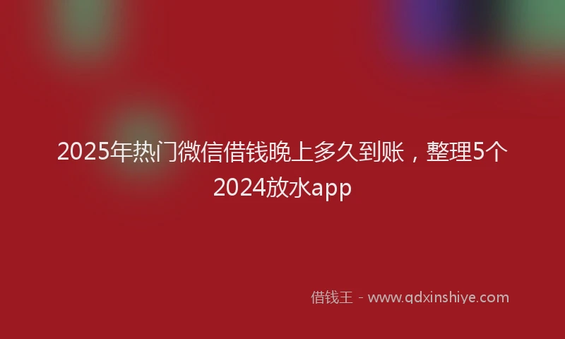 2025年热门微信借钱晚上多久到账，整理5个2024放水app