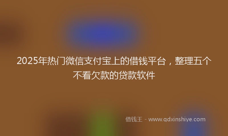 2025年热门微信支付宝上的借钱平台，整理五个不看欠款的贷款软件