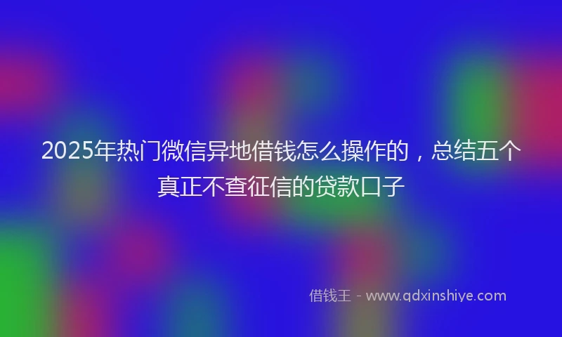 2025年热门微信异地借钱怎么操作的，总结五个真正不查征信的贷款口子