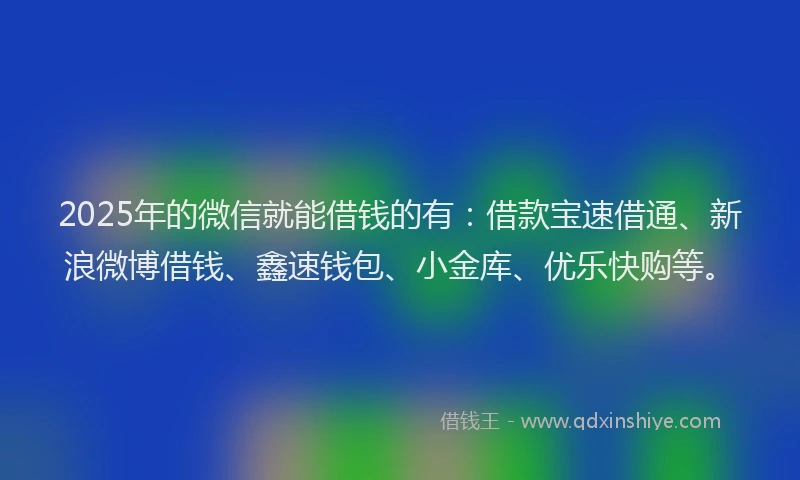 2025年的微信就能借钱的有：借款宝速借通、新浪微博借钱、鑫速钱包、小金库、优乐快购等。