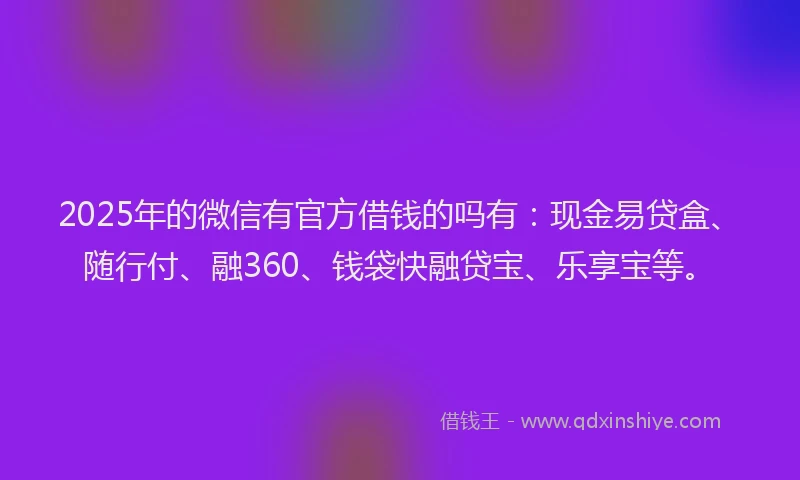 2025年的微信有官方借钱的吗有：现金易贷盒、随行付、融360、钱袋快融贷宝、乐享宝等。