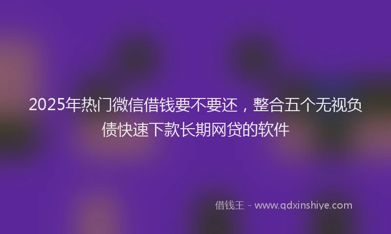2025年热门微信借钱要不要还，整合五个无视负债快速下款长期网贷的软件