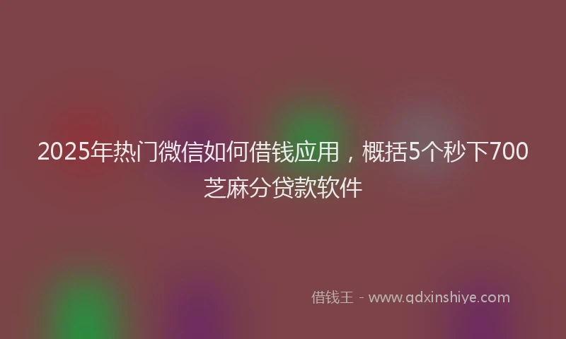 2025年热门微信如何借钱应用，概括5个秒下700芝麻分贷款软件