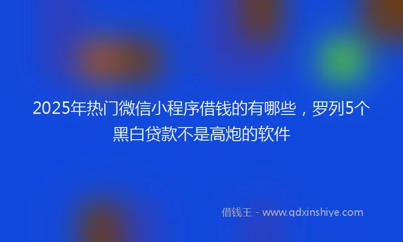 2025年热门微信小程序借钱的有哪些，罗列5个黑白贷款不是高炮的软件