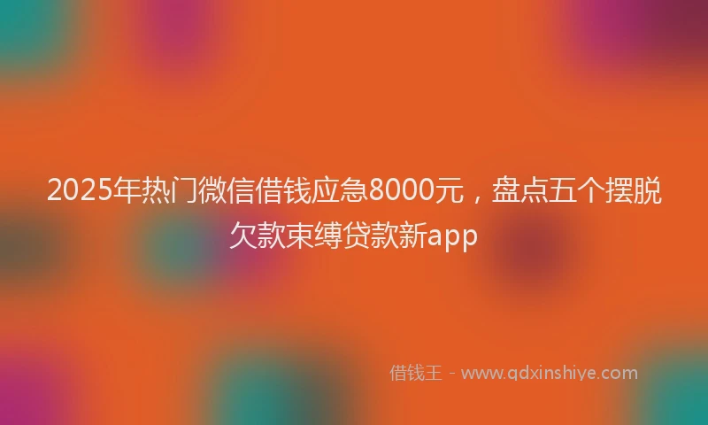 2025年热门微信借钱应急8000元，盘点五个摆脱欠款束缚贷款新app