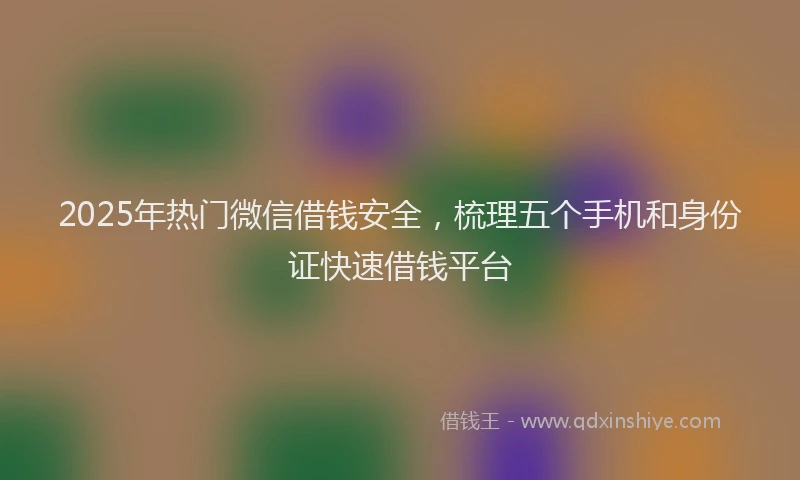 2025年热门微信借钱安全，梳理五个手机和身份证快速借钱平台
